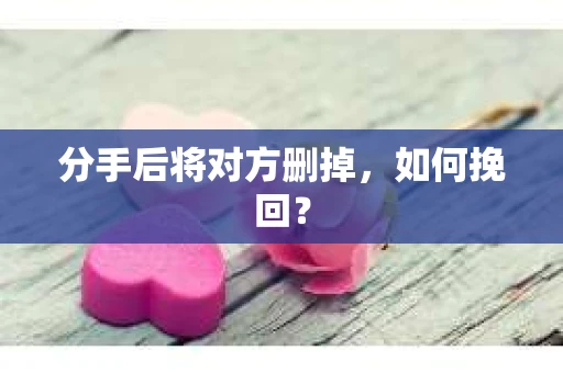 分手后将对方删掉，如何挽回？