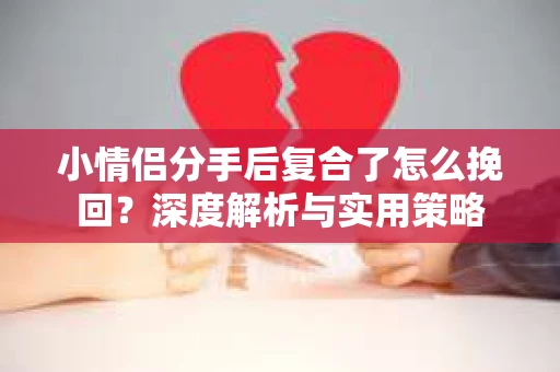 小情侣分手后复合了怎么挽回?深度解析与实用策略 小情侣分手后复合了怎么挽回?深度解析与实用策略