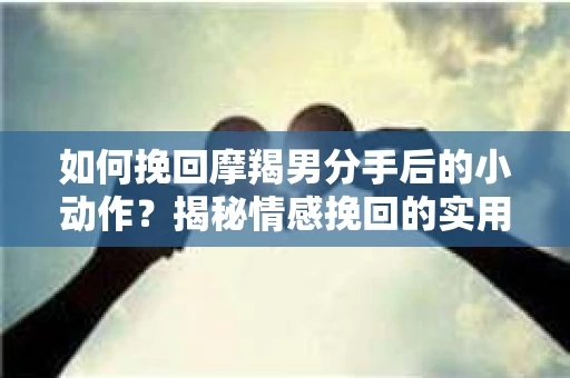 如何挽回摩羯男分手后的小动作？揭秘情感挽回的实用策略