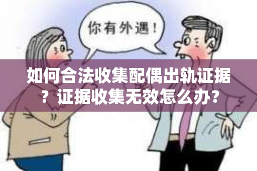 如何合法收集配偶出轨证据?证据收集无效怎么办? 如何合法收集配偶出轨证据?证据收集无效怎么办?