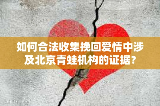 如何合法收集挽回爱情中涉及北京青蛙机构的证据？