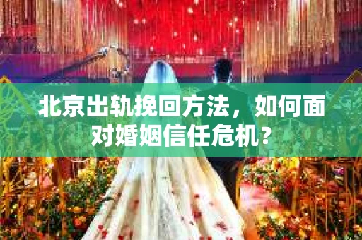 北京出轨挽回方法，如何面对婚姻信任危机？
