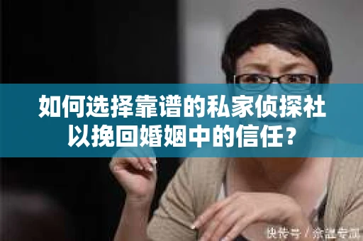 如何选择靠谱的私家侦探社以挽回婚姻中的信任？