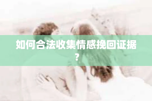如何合法收集情感挽回证据？