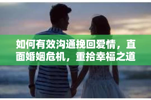 如何有效沟通挽回爱情，直面婚姻危机，重拾幸福之道