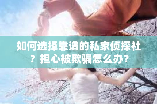 如何选择靠谱的私家侦探社？担心被欺骗怎么办？