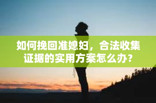 如何挽回准媳妇，合法收集证据的实用方案怎么办？