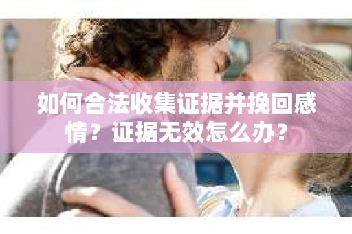 如何合法收集证据并挽回感情?证据无效怎么办? 如何合法收集证据并挽回感情?证据无效怎么办?