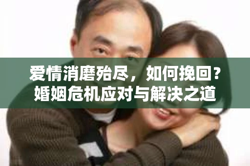 爱情消磨殆尽，如何挽回？婚姻危机应对与解决之道