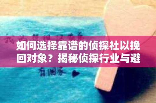如何选择靠谱的侦探社以挽回对象？揭秘侦探行业与避坑指南