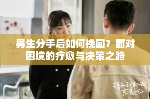 男生分手后如何挽回？面对困境的疗愈与决策之路