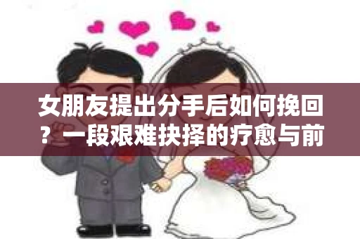 女朋友提出分手后如何挽回？一段艰难抉择的疗愈与前行之路