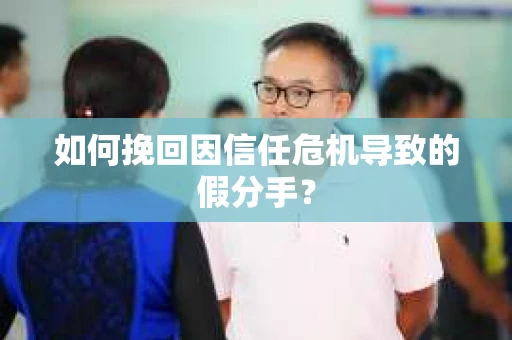 如何挽回因信任危机导致的假分手？