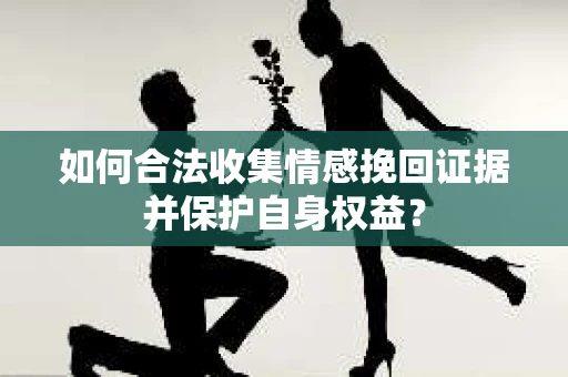 如何合法收集情感挽回证据并保护自身权益？