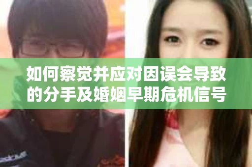 如何察觉并应对因误会导致的分手及婚姻早期危机信号？