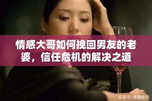 情感大哥如何挽回男友的老婆,信任危机的解决之道 情感大哥如何挽回男友的老婆,信任危机的解决之道