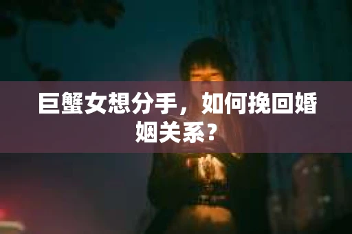 巨蟹女想分手，如何挽回婚姻关系？
