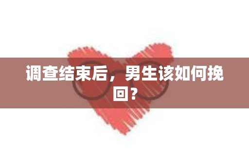 调查结束后，男生该如何挽回？