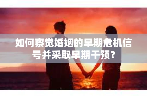 如何察觉婚姻的早期危机信号并采取早期干预？