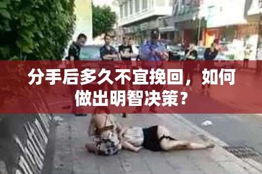 分手后多久不宜挽回，如何做出明智决策？