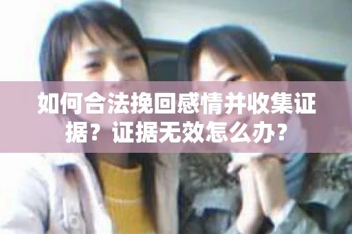 如何合法挽回感情并收集证据?证据无效怎么办? 如何合法挽回感情并收集证据?证据无效怎么办?