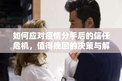 如何应对疫情分手后的信任危机，值得挽回的决策与解决方案