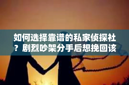 如何选择靠谱的私家侦探社？剧烈吵架分手后想挽回该怎么做？