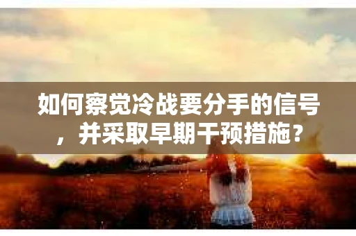 如何察觉冷战要分手的信号,并采取早期干预措施? 如何察觉冷战要分手的信号,并采取早期干预措施?