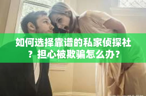 如何选择靠谱的私家侦探社？担心被欺骗怎么办？