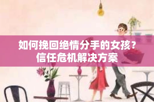 如何挽回绝情分手的女孩？信任危机解决方案
