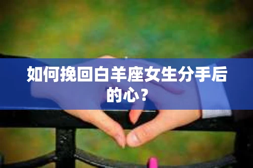 如何挽回白羊座女生分手后的心？