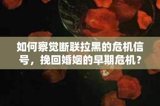 如何察觉断联拉黑的危机信号,挽回婚姻的早期危机? 如何察觉断联拉黑的危机信号,挽回婚姻的早期危机?