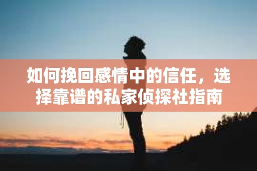 如何挽回感情中的信任，选择靠谱的私家侦探社指南