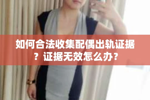 如何合法收集配偶出轨证据?证据无效怎么办? 如何合法收集配偶出轨证据?证据无效怎么办?