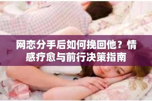网恋分手后如何挽回他？情感疗愈与前行决策指南