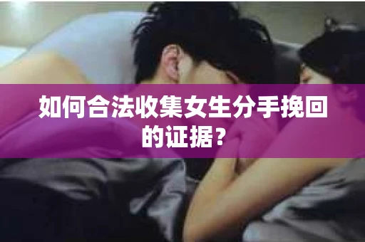 如何合法收集女生分手挽回的证据？