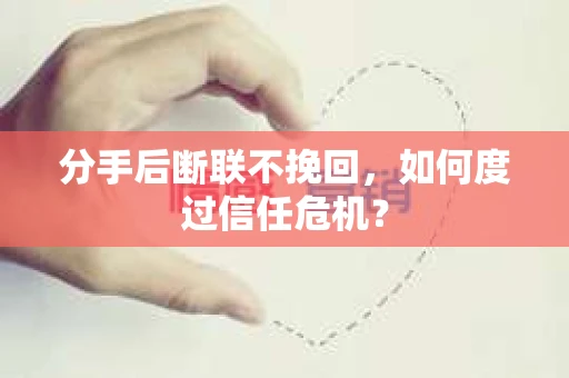 分手后断联不挽回,如何度过信任危机? 分手后断联不挽回,如何度过信任危机?