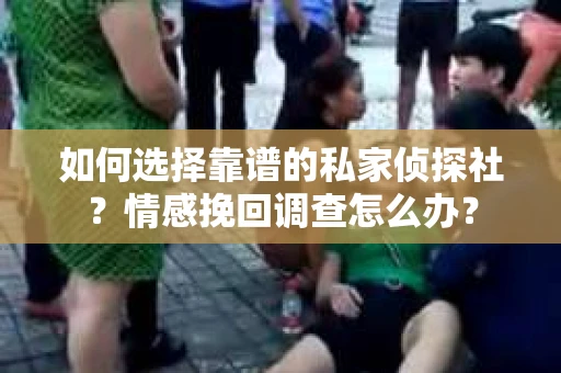 如何选择靠谱的私家侦探社?情感挽回调查怎么办? 如何选择靠谱的私家侦探社?情感挽回调查怎么办?