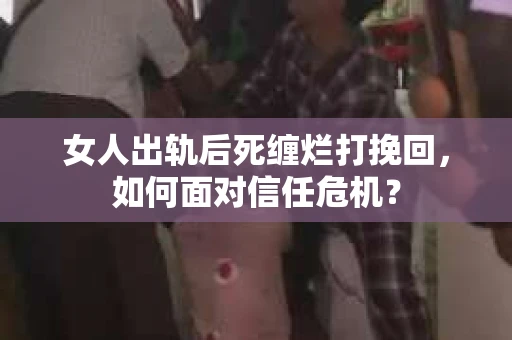 女人出轨后死缠烂打挽回，如何面对信任危机？