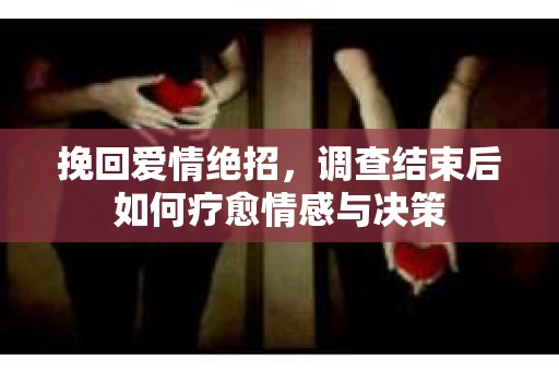 挽回爱情绝招，调查结束后如何疗愈情感与决策
