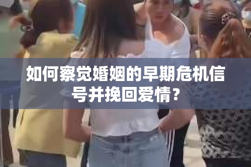 如何察觉婚姻的早期危机信号并挽回爱情? 如何察觉婚姻的早期危机信号并挽回爱情?