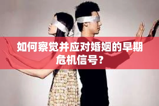 如何察觉并应对婚姻的早期危机信号？