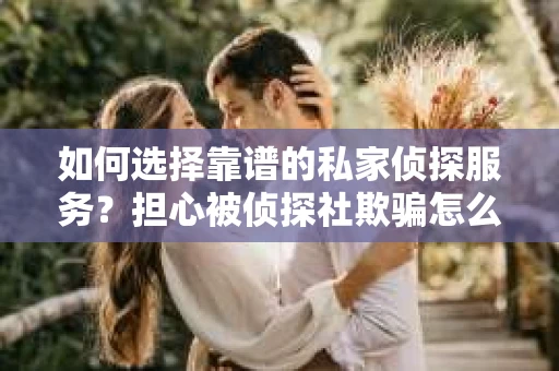 如何选择靠谱的私家侦探服务？担心被侦探社欺骗怎么办？