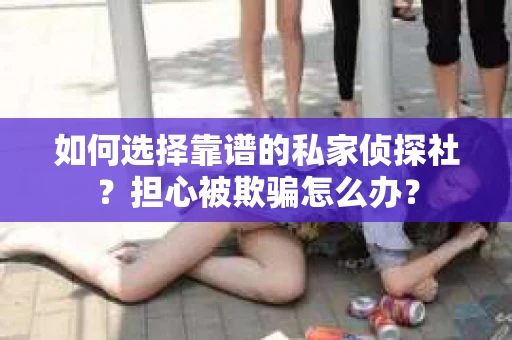 如何选择靠谱的私家侦探社?担心被欺骗怎么办? 如何选择靠谱的私家侦探社?担心被欺骗怎么办?