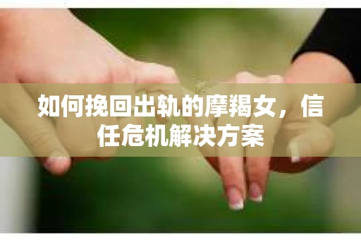如何挽回出轨的摩羯女，信任危机解决方案