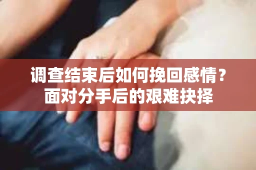 调查结束后如何挽回感情?面对分手后的艰难抉择 调查结束后如何挽回感情?面对分手后的艰难抉择