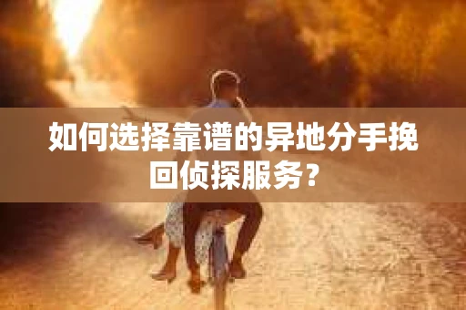 如何选择靠谱的异地分手挽回侦探服务? 如何选择靠谱的异地分手挽回侦探服务?