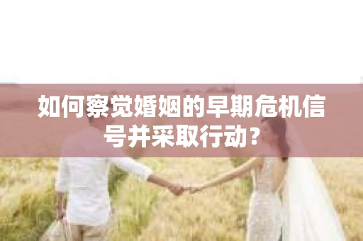 如何察觉婚姻的早期危机信号并采取行动？