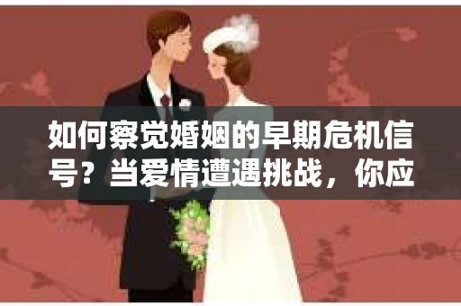 如何察觉婚姻的早期危机信号？当爱情遭遇挑战，你应该怎么办？