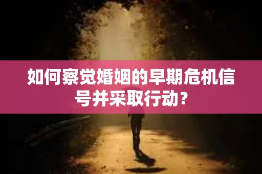 如何察觉婚姻的早期危机信号并采取行动？